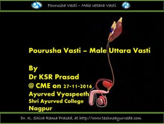 Pourusha Vasti – Male Uttara Vasti
Pourusha Vasti – Male Uttara Vasti
By
Dr KSR PrasadDr KSR Prasad
@ CME on 27-11-2016
A d V thAyurved Vyaspeeth
Shri Ayurved College
NagpurNagpur
Dr. K. Shiva Rama Prasad, at http://www.technoayurveda.com/
 