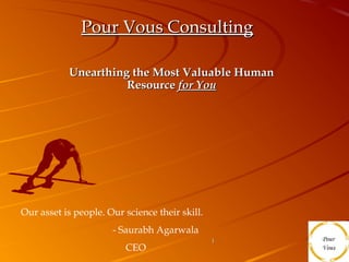 Pour Vous Consulting

           Unearthing the Most Valuable Human
                     Resource for You




Our asset is people. Our science their skill.
                      - Saurabh Agarwala
                                                1
                         CEO
 