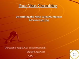 Pour Vous Consulting Unearthing the Most Valuable Human Resource  for You Our asset is people. Our science their skill.   - Saurabh Agarwala CEO 
