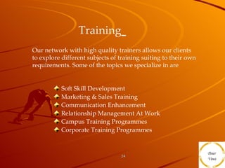 Training   Soft Skill Development  Marketing & Sales Training  Communication Enhancement  Relationship Management At Work Campus Training Programmes Corporate Training Programmes Our network with high quality trainers allows our clients to explore different subjects of training suiting to their own requirements. Some of the topics we specialize in are  