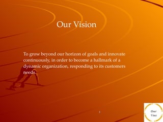 Our Vision   To grow beyond our horizon of goals and innovate continuously, in order to become a hallmark of a dynamic organization, responding to its customers needs.  
