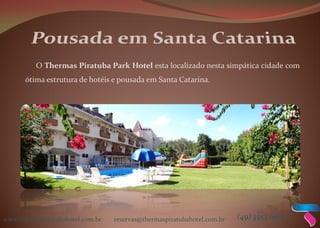 www.thermaspiratubahotel.com.br reservas@thermaspiratubahotel.com.br (49) 3553 0000
O Thermas Piratuba Park Hotel esta localizado nesta simpática cidade com
ótima estrutura de hotéis e pousada em Santa Catarina.
 