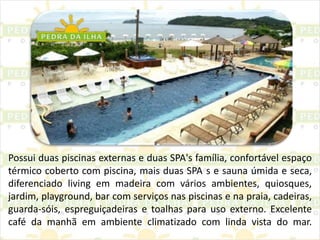 Possui duas piscinas externas e duas SPA's família, confortável espaço térmico coberto com piscina, mais duas SPA´s e sauna úmida e seca, diferenciado living em madeira com vários ambientes, quiosques, jardim, playground, bar com serviços nas piscinas e na praia, cadeiras, guarda-sóis, espreguiçadeiras e toalhas para uso externo. Excelente café da manhã em ambiente climatizado com linda vista do mar.