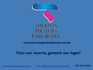 www.thermaspiratubahotel.com.br
Faça sua reserva, garanta seu lugar!
(49) 3553 0000reservas@thermaspiratubahotel.com.brwww.thermaspiratubahotel.com.br
 