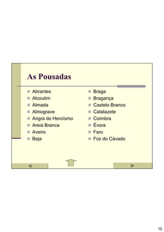 As Pousadas
 Abrantes            Braga
 Alcoutim            Bragança
 Almada              Castelo Branco
 Almograve           Catalazete
 Angra do Heroísmo   Coimbra
 Areia Branca        Évora
 Aveiro              Faro
 Beja                Foz do Cávado




                                      10
 
