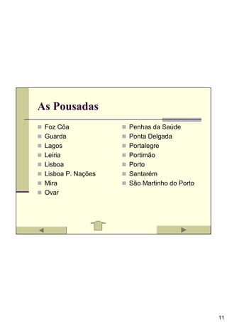 As Pousadas
 Foz Côa            Penhas da Saúde
 Guarda             Ponta Delgada
 Lagos              Portalegre
 Leiria             Portimão
 Lisboa             Porto
 Lisboa P. Nações   Santarém
 Mira               São Martinho do Porto
 Ovar




                                            11
 