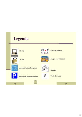 Legenda

  Internet                    Campo de jogos




  Cacifos                     Aluguer de bicicletas




  Lavandaria de alberguista
                              Snooker


  Parque de estacionamento    Ténis de mesa




                                                      56
 