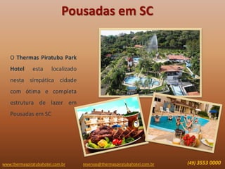 www.thermaspiratubahotel.com.br (49) 3553 0000reservas@thermaspiratubahotel.com.br
O Thermas Piratuba Park
Hotel esta localizado
nesta simpática cidade
com ótima e completa
estrutura de lazer em
Pousadas em SC
Pousadas em SC
 