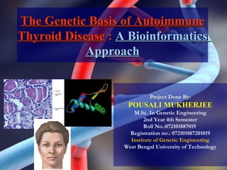 The Genetic Basis of Autoimmune Thyroid Disease  :  A Bioinformatics  Approach Project Done By: POUSALI MUKHERJEE M.Sc. In Genetic Engineering 2nd Year 4th Semester Roll No.:072101887019  Registration no.: 072101887201019 Institute of Genetic Engineering West Bengal University of Technology 