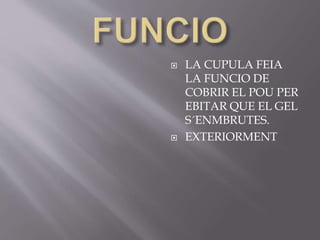  LA CUPULA FEIA 
LA FUNCIO DE 
COBRIR EL POU PER 
EBITAR QUE EL GEL 
S´ENMBRUTES. 
 EXTERIORMENT 
