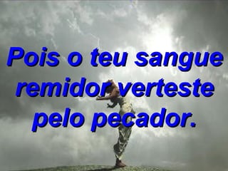 Pois o teu sangue remidor verteste pelo pecador. 