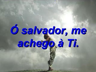 Ó salvador, me achego à Ti. 