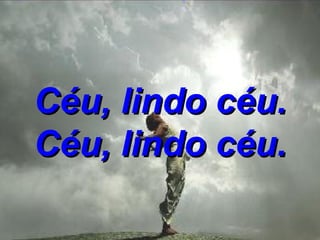 Céu, lindo céu. Céu, lindo céu. 