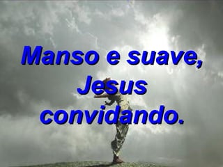 Manso e suave, Jesus convidando. 