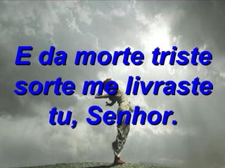 E da morte triste sorte me livraste tu, Senhor. 