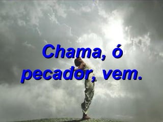 Chama, ó pecador, vem. 