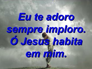 Eu te adoro sempre imploro. Ó Jesus habita em mim. 