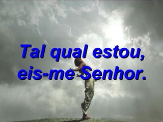 Tal qual estou, eis-me Senhor. 