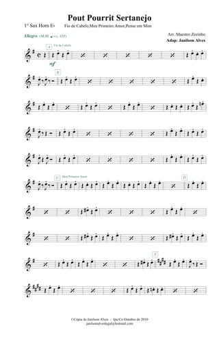 &
# c Œ
Allegro {m q = c 120}
Œ œ.
Œ œ.
F
A Fio de Cabelo
‘ ‘ ‘ ‘ ‘ Œ œ. œ. œ.
&
#
J
œ.
‰J
œ.
‰ Ó Œ œ.
Œ œ.B
‘ ‘ ‘ ‘ ‘ Œ œ.
Œ œ.
&
# Œ œ.
Œ œ.
‘ Œ œ.
Œ œ.
‘ Œ œ.
Œ œ.
‘ Œ œ. Œ œ. Œ œ.
Œ œn .
&
#
J
œ.
‰Œ Ó Œ œ.
Œ œ.
‘ ‘ ‘ ‘ Œ œ.
Œ œ.
Œ œ.
Œ œ.
&
#
J
œ.
Œ J
œ.
Ó Œ œ.
Œ œ.
Meu Primeiro Amor
‘ ‘ ‘ ‘ Œ œ.
Œ œ.
Œ œ.
Œ œ.
&
#
J
œ.
‰J
œ.
‰ Ó Œ œ.
Œ œ.C
Œ œ. Œ œ.
Œ œ.
Œ œ.
Œ œ. Œ œ.
Œ œ.
Œ œ.
‘ Œ œ.
Œ œ.D
&
#
‘ ‘ Œ œ#.
Œ œ.
‘ ‘ ‘ Œ œ.
Œ œ.
‘
&
#
‘ ‘ Œ œ#.
Œ œ.
Œ œ.
Œ œ.
‘ ‘ Œ œ#.
Œ œ.
Œ œ.
Œ œ.
&
# ##
##
‘ Œ œ.
Œ œ.
Œ œ.
Œ œ.
‘ ‘ Œ œ#.
Œ œ.
Œ œ.
Œ œ.
E
J
œ.
‰Œ Ó
&
#### Œ œ.
Œ œ.
‘ ‘ ‘ Œ œ.
Œ œ.
Œ œn . Œ œ.
‘ ‘
©Cópia de Janilson Alves - Ipu/Ce Outubro de 2010
janilsonalveslegal@hotmail.com
Pout Pourrit Sertanejo
Adap: Janilson Alves
1° Sax Horn Eb Fio de Cabelo,Meu Primeiro Amor,Pense em Mim
Arr.:Maestro Zezinho
 