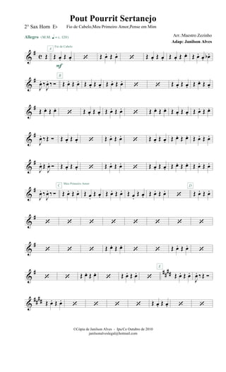 &
# c Œ
Allegro {m q = c 120}
Œ œ. Œ œ.
F
A
Fio de Cabelo
‘ Œ œ. Œ œ.
‘ Œ œ. Œ œ. Œ œ. Œ œ. Œ œ. œ. œb .
&
#
J
œ. ‰
J
œ. ‰ Ó Œ œ. Œ œ.
B
Œ œ. Œ œ. Œ œ. Œ œ.
‘ ‘ Œ œ. Œ œ. Œ œ. Œ œ.
&
#
Œ œ. Œ œ.
‘ Œ œ. Œ œ. Œ œ. Œ œ.
‘ Œ œ. Œ œ. Œ œ. Œ œ. Œ œ. Œ œ.
&
#
J
œ. ‰Œ Ó Œ œ. Œ œ. ‘ Œ œ. Œ œ.
‘ Œ œ. Œ œ. Œ œ. Œ œ. Œ œ. Œ œ.
&
#
J
œ. Œ
J
œ. Ó Œ œ. Œ œ. ‘ Œ œ. Œ œ.
‘ Œ œ. Œ œ. Œ œ. Œ œ. Œ œ. Œ œ.
&
#
J
œ. ‰
J
œ. ‰ Ó Œ œ. Œ œ.
Meu Primeiro Amor
C
Œ œ.
Œ œ. Œ œ. Œ œ. Œ œ.
Œ œ. Œ œ. Œ œ.
‘ Œ œ. Œ œ.
D
&
#
‘ ‘ ‘ ‘ ‘ ‘ ‘ ‘
&
#
‘ ‘ ‘ Œ œ. Œ œ.
‘ ‘ Œ œ. Œ œ.
‘
&
# ####
‘ ‘ Œ œ. Œ œ.
‘ Œ œ. Œ œ.
‘ Œ œ. Œ œ.
E
J
œ. ‰Œ Ó
&
#### Œ œ. Œ œ.
‘ ‘ ‘ ‘ Œ œ. Œ œ. ‘ ‘
©Cópia de Janilson Alves - Ipu/Ce Outubro de 2010
janilsonalveslegal@hotmail.com
Pout Pourrit Sertanejo
Adap: Janilson Alves
2° Sax Horn Eb Fio de Cabelo,Meu Primeiro Amor,Pense em Mim
Arr.:Maestro Zezinho
 