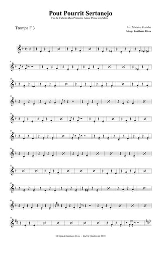 & b c Œ Œ œ.
Œ œ.
 Œ œ.
Œ œ.  Œ œ.
Œ œb .
Œ
œ.
Œ œ.
Œ œ. œb . œn .
& b
8
j
œ.
‰ j
œ.
‰  Œ œ.
Œ œ.
Œ
œ.
Œ
œ.
Œ œ.
Œ œ.   Œ
œb .
Œ
œ.
& b
15
Œ œ.
Œ œb .
Œ œ.
Œ œ.  Œ œ.
Œ œ.
Œ œ.
Œ œ.  Œ œ.
Œ œ.
& b
22
Œ œ.
Œ œ.
Œ œ.
Œ œ.
j
œ.
‰ Œ  Œ œ.
Œ œ.
 Œ œ.
Œ œ. 
& b
29
Œ œ.
Œ œ.
Œ œ.
Œ œ.  j
œ.
Œ j
œ.
 Œ œ.
Œ œ.
 Œ œ.
Œ œ. 
& b
37
Œ œ.
Œ œ.
Œ œ.
Œ œ.  j
œ.
‰ j
œ.
‰  Œ œ.
Œ œ.
Œ
œ.
Œ œ.
Œ œ.
Œ œ.
& b
44
Œ
œ.
Œ
œ.
Œ œ.
Œ œ.  Œ œ.
Œ œ.   Œ
œ.
Œ
œ.

& b
52
  Œ œ.
Œ œ.    Œ
œ.
Œ
œ.
Œ œ.
Œ œ. 
& b
61
Œ œ.
Œ œ.
Œ œ.
Œ œ.
Œ œ.
Œ œ.
Œ œ# .
Œ œ.  Œ œ.
Œ œ. 
& b n
##
68
Œ œ.
Œ œ.
Œ œ.
Œ œ.
Œ œ.
Œ œ.
j
œ.
‰ Œ  Œ œ.
Œ œ.   
&
## nnbb
76
Œ œ.
Œ œ.
     Œ œ.
Œ œ.
‰ œ. œ.
‰ 
©Cópia de Janilson Alves - Ipu/Ce Outubro de 2010
Pout Pourrit Sertanejo
Adap: Janilson Alves
Trompa F 3
Fio de Cabelo,Meu Primeiro Amor,Pense em Mim
Arr.:Maestro Zezinho
 