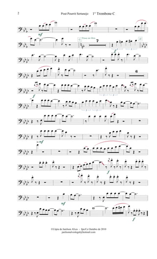 ? bb
b Ó
œ œ œ œ
F
w
Ó
œ œ œ œ w
∑ Ó
œ œ
œ œ
?
bbb nnb bbbb
œ œ .˙ œ
J
œ
‰ Ó
7Pense em Mim
G
Œ
œ œn œ œ# œ
3 3
H
f
? bb
bb
.œ
J
œ ˙
J
œ
Œ
œ
J
œ œ .œ
J
œ ˙
Ó
œ. œ.
J
œ.
‰
.œ
J
œ ˙
?
bbbb Œ
œ œ œ œ œ
J
œ.
‰
œ œ ˙
Ó ‰
.œ
J
œ.
‰ Œ Ó
6
? bb
bb Ó
œ œ
J
œ
‰
œ œ
f
œ
Œ
œ œ œ œ œ
‰ J
œ œ œ œ œ œ œ œ œ œ
3 3
œ
J
œ
‰
œ œ
J
œ
‰
œ œ
~
? bbbb
œ
Œ
œ œ œ œ œ
‰ J
œ œ œ œ œ œ œ œ œ œ
3 3
œ
J
œ
‰ Œ
œ œ œ œ .˙
~~
?
bb
bb Œ ‰ J
œ
œ œ œ œ œ œ .˙
‰
œ œ œ
J
œ œ œ
Œ Ó ∑
? bbbb Œ ‰ J
œ œ œ œ œ
F
J
œ œ
‰ Ó ∑ Œ ‰ J
œ œ œ œ
J
œ
‰ Œ Ó
?
bbbb Œ
œ>
Ó ∑ Ó Œ
œ œ œ œ œ œ œ œ œ œ œ œ
Œ Ó
? bb
bb Ó
œ. œ. œ.
J
œ.
‰ Œ Ó Œ œ œ œ œ œ œ .œ
‰
r
œ
J
œ.
‰ J
œ.
‰
f
J
œ.
‰ Œ
œ. œ.
J
œ.
‰
~~~
?
bbbb J
œ.
‰ Œ Ó ∑ Ó
r
œ
J
œ.
‰ J
œ.
‰ J
œ.
‰ Œ
œ. œ.
J
œ.
‰ J
œ.
‰ Œ Ó
? bb
bb ∑ Ó Œ
œ
F
œ œ .˙
Œ ‰ J
œ
œ œ œ œ œ œ .˙
? bb
bb Œ ‰ J
œ
œ œ œ œ œ œ .˙
Œ ‰ J
œ
œ œ œ w .˙ œ œ œ# œ
J
œ
‰
œ. œ.
J
œ.
‰Œ
f
Pout Pourrit Sertanejo2
©Cópia de Janilson Alves - Ipu/Ce Outubro de 2010
janilsonalveslegal@hotmail.com
1° Trombone C
 