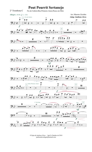 ?
bb c
œ>
Allegro {m q = c 120}
f
œ œ
Œ Ó
A
Fio de Cabelo
Ó Œ
œ> œ. œ.
Œ Ó Ó Œ œ
.˙ œ œ
? bb
œ œ .œ œ œ œ œ
J
œ œ
‰ J
œ# ‰ J
œ
‰ J
œ.
‰ J
œ.
‰ Ó
2B
Ó ‰ J
œ# œ
?
bb .œ
‰ Ó
2
Ó ‰ J
œb œ .œ
‰
œ œ œ œ œ œ
Œ Ó ∑~~~
? bb Ó
œ œ œ œ .œ
‰ Ó Ó
œ œ œ œ œ œ
Œ
œ œ .œ œ w
~~~
?
bb J
œ.
‰ Œ Ó
2
Ó ‰ J
œ. œ. œ.
F
J
œ.
Œ J
œ œ œ œ œ œ ‰ J
œ œ œ œ œ
? bb œ œ ‰ J
œ œ œ œ œ œ œ ‰ J
œ. œ. œ. œ œ œ. œ.
Ó
2
?
bb Ó ‰ J
œ
œ œ ˙ œ œ œ
3
œ œ œ ‰
œ œ œ œn œ
3 3
˙ .œ œ œ œ ˙
‰
J
œ œ
? bb J
œ.
‰ J
œ.
‰ Ó ∑
Meu Primeiro Amor
C
Ó
˙m
f
∑ Ó
˙m
f
.˙
Œ ∑
11D~~~~~~~~
?
bb Ó Œ ‰ J
œ œ œ
Œ ‰ J
œ œn œ
1º Trb Only
œ œ
Œ ‰ J
œ œ œ œ œ œ œ œ œ w#
Play
? bb nn#
3
Ó ‰
.œ ˙ œ œ œ œ œ œ œ
‰ J
œ œ œ œ .œ
J
œ œ œ
F
E
? # n
bbb
w
J
œ
‰ Œ Ó
11
‰
œ. œ.
‰
œb œ œ œ
f
w
p
F
? bbb
œ
Œ
œ œ œ œ
J
œ
Œ J
œ
‰ J
œ œ œ
J
œ
Œ J
œ
‰ J
œ œb œ w
p
œ
J
œ.
‰ Ó
©Cópia de Janilson Alves - Ipu/Ce Outubro de 2010
janilsonalveslegal@hotmail.com
Pout Pourrit Sertanejo
Adap: Janilson Alves
2° Trombone C Fio de Cabelo,Meu Primeiro Amor,Pense em Mim
Arr.:Maestro Zezinho
 