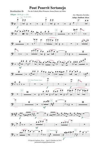 ? c
œ>
Allegro {m q = c 120}
f
œ. œ.
Œ Ó
A Fio de Cabelo
Ó Œ
œ>
œ. œ.
Œ Ó Ó Œ œ
.˙ œ œ
?
œ œ .œ œ œ œ œ
J
œ œ
‰ J
œ# ‰ J
œ
‰ J
œ.
‰ J
œ.
‰ Ó
2B
Ó ‰ J
œ# œ .œ
‰ Ó
~~~
?
2
Ó ‰ J
œb œ .œ
‰
œ œ œ œ œ œ
Œ Ó ∑ Ó
œ œ œ œ
?
.œ
‰ Ó Ó
œ œ œ œ œ œ
Œ
œ œ .œ œ w
J
œ.
‰ Œ Ó
2
~~~~~~
? Ó ‰ J
œ. œ. œ.
F
J
œ.
Œ J
œ œ œ œ œœ
‰J
œ œ œ œœ œ œ
‰ J
œ œ œ œ œ œ œ
‰ J
œ. œ. œ. œ œ œ. œ.
Ó
?
2
Ó ‰ J
œ
œ œ ˙ œ œ œ
3
œœ œ
‰
œ œ œ œ# œ
3 3
˙ .œ œ œ œ ˙
‰ J
œ œ
? J
œ.
‰ J
œ.
‰ Ó ∑
Meu Primeiro Amor
C
Ó
˙m
f
∑ Ó
˙m
f
.˙
Œ
~~~
? ∑
11D
Ó Œ ‰ J
œ œ œ
Œ ‰ J
œ œ œ
E
œ œ
Œ ‰ J
œ œ# œ œ œ œ œ œ# œ
? ##
#
w
6
F
Ó ‰
œ œ œ#
F
w
J
œ
‰ Œ Ó
11
? ##
# nn
n
b‰œ. œ.
‰ œn œ œ œ
f
w
p
œ Œ œ œ œ œ J
œ Œ J
œ ‰ J
œ œ œ J
œ Œ J
œ ‰ J
œ œ œ w
p
? b
œ J
œ.
‰ Ó Ó
œ œ œ œ
F
w
Pense em Mim
Ó
œ œ œ œ w
H
∑
? b n# nbbÓ
œ œ
œ œ œ œ .˙ œ
J
œ
‰ Ó
7G
Œ
œ œ# œ œ# œ
3 3
f
.œ
J
œ ˙
©Cópia de Janilson Alves - Ipu/Ce Outubro de 2010
janilsonalveslegal@hotmail.com
Pout Pourrit Sertanejo
Adap: Janilson Alves
Bombardino Bb Fio de Cabelo,Meu Primeiro Amor,Pense em Mim
Arr.:Maestro Zezinho
 