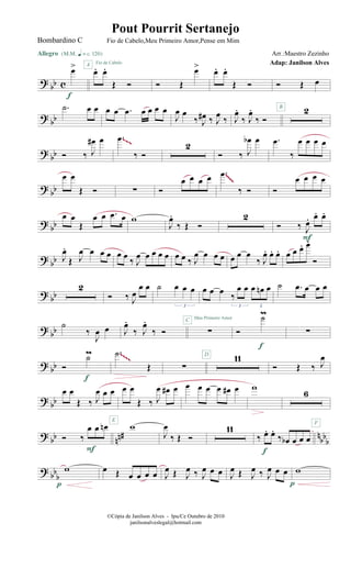 ? bb c
œ>
Allegro {m q = c 120}
f
œ. œ.
Œ Ó
A Fio de Cabelo
Ó Œ
œ>
œ. œ.
Œ Ó Ó Œ œ
? bb
.˙ œ œ œ œ .œ œ œ œ œ
J
œ œ
‰ J
œ# ‰ J
œ
‰ J
œ.
‰ J
œ.
‰ Ó
B 2
? bb Ó ‰ J
œ# œ .œ
‰ Ó
2
Ó ‰ J
œb œ .œ
‰
œ œ œ œ~~~
? bb
œ œ
Œ Ó ∑ Ó
œ œ œ œ .œ
‰ Ó Ó
œ œ œ œ~~~~~~~~
?
bb
œ œ
Œ
œ œ .œ œ w
J
œ.
‰ Œ Ó
2
Ó ‰ J
œ. œ. œ.
F
?
bb J
œ.
Œ J
œ œ œ œ œ œ
‰ J
œ œ œ œ œ œ œ ‰ J
œ œ œ œ œ œ œ
‰ J
œ. œ. œ. œ œ œ. œ.
Ó
? bb
2
Ó ‰ J
œ
œ œ ˙ œ œ œ
3
œ œ œ
‰
œ œ œ œn œ
3 3
˙ .œ œ œ œ
? bb ˙
‰
J
œ œ J
œ.
‰ J
œ.
‰ Ó ∑
Meu Primeiro Amor
C
Ó
˙m
f
∑
? bb Ó
˙m
f
.˙
Œ ∑
11D
Ó Œ ‰ J
œ~~~~~~~~
? bb
œ œ
Œ ‰ J
œ œ œ
E
œ œ
Œ ‰ J
œ œ# œ œ œ œ œ œ# œ w
6
F
?
bb nn# n
bbbÓ ‰
œ œ œn
F
w
J
œ
‰ Œ Ó
11
‰ œ. œ.
‰ œb œ œ œ
f
? bbb
w
p
œ Œ œ œ œ œ J
œ Œ J
œ ‰ J
œ œ œ J
œ Œ J
œ ‰ J
œ œ œ w
p
©Cópia de Janilson Alves - Ipu/Ce Outubro de 2010
janilsonalveslegal@hotmail.com
Pout Pourrit Sertanejo
Adap: Janilson Alves
Bombardino C Fio de Cabelo,Meu Primeiro Amor,Pense em Mim
Arr.:Maestro Zezinho
 