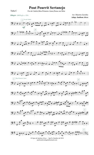 ?
bb c Œ
Allegro {m q = c 120}
œ ‰ J
œ œ œ œ
Fio de Cabelo
F
A
œ œ‰ œ
œ œ œ œ ‰
J
œ œ
œ œ .œ
j
œ J
œ œ
J
œ ˙ ˙b ˙ ˙
? bb ˙ œb œn J
œ.
‰ J
œ.
‰ Ó œ ‰J
œ œ
œ œ
B
.œ j
œ œ œ œ ‰ j
œ
œb œn .œ
J
œ œ œ œ ‰
J
œ œ
œ œ
? bb .œ
j
œ œ œ œ .œ J
œ .œb J
œ
.œ J
œb œ
œœ .œ
J
œ œ œ .œ
J
œ
œ œ .œ
j
œ
œ œ ˙
œ œ
? bb .œ
j
œ
œ œ œ .œ
J
œ
œ œ .œ
j
œ œ œb œn
J
œ.
‰ Œ Ó œ ‰ J
œ
œ œ œ ‰ J
œ
œ œ œ ‰J
œ œ
œ œ
? bb œ ‰ j
œ œ œn œ ‰ J
œ œ œ œ ‰ J
œ œ œ .œ
j
œ œ œ œ œ œ.
œ. Ó œ ‰ J
œ
œ œ .œ
J
œ
œ œ œ
?
bb œ ‰ J
œ œ
œ œ
Meu Primeiro Amor
.œ
j
œ
œ
œ
.œ
J
œ œ œ .œ
J
œn œ œ .œ
j
œ
œ œ J
œ.
‰ J
œ.
‰ Ó
?
bb .œ J
œ œ œœ
C
.œ
J
œ œ œ .œ J
œ
‰J
œ
‰
J
œ œ ‰
J
œ œ œ œ ‰J
œ œ œœ œ ‰J
œ œ œ .œ J
œœ œœ
D
?
bb œ ‰J
œ œ œœ œ ‰ J
œ œ œ œ ‰
J
œ œ
œœ .œ
J
œ œ# œœ .œ
J
œ œ
œ œ .œ
J
œ œn œ# œ ‰ J
œ œ
œœ
? bb œ‰J
œ œ
œœ œ‰J
œœœœ œ‰
J
œœœœ .œ
J
œœœœ œ‰ J
œ# œ
œœ .œ J
œœœ
œœ ˙ œ œ œ‰
J
œœœ œ#
E
? bb nn#œ‰ J
œ œ
œœ œ ‰ J
œ œ
œ .œ
J
œ œ œ .œ J
œ# œ
œœ œ ‰ j
œ
œ
œœ œ ‰J
œ œ œ .œ
J
œ œn œ#
? #
.œ J
œ
œ
œ œ J
œ.
‰Œ Ó .œ
J
œ œ œ œ .œ
J
œ œ œ œ .œ
J
œ œ œ œ .œ
J
œ œ œ# .œ
J
œ
œ œ
F
? # nbb
b.œ J
œ œ œ .œ
j
œ œ œ œ
‰J
œ
œ œœ œ
‰J
œ
œ œœ .œ J
œ
œ
œ
œ œ ‰J
œ œ œ œ. œ.
J
œ.
‰ Ó
©Cópia de Janilson Alves - Ipu/Ce Outubro de 2010
janilsonalveslegal@hotmail.com
Pout Pourrit Sertanejo
Adap: Janilson Alves
Tuba C Fio de Cabelo,Meu Primeiro Amor,Pense em Mim
Arr.:Maestro Zezinho
 