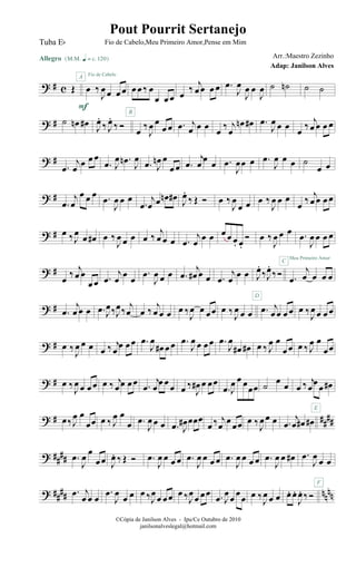 ? # c Œ
Allegro {m q = c 120}
œ ‰
J
œ œ œ œ
A Fio de Cabelo
œ œ ‰ œ
œ œ œ œ
‰ j
œ œ œ œ .œ
J
œ
J
œ œ
J
œ ˙ ˙n ˙ ˙
? # ˙ œn œ#
F
J
œ.
‰ J
œ.
‰ Ó
B
œ ‰
J
œ œ
œ œ .œ j
œ œ œ œ ‰ j
œ
œn œ# .œ
J
œ œ œ œ ‰
j
œ œ œ œ
? #
.œ
j
œ œ œ œ
.œ J
œ .œn
J
œ
.œ J
œn œ
œ œ .œ
j
œ œ œ .œ
J
œœ œ .œ
J
œ œ œ ˙
œ œ
? #
.œ
j
œ
œ œ œ .œ
J
œ œ œ
.œ
j
œ œ œn œ# J
œ.
‰ Œ Ó œ ‰
J
œ
œ œ œ ‰
J
œ œ œ
œ ‰
j
œ œ œ œ
? # œ ‰J
œ œ œ# œ ‰
J
œ œ œ œ ‰
j
œ œ œ .œ
j
œ œ œ œ œ œ. œ.
Ó œ ‰
J
œ œ œ .œ
J
œ œ œ œ
Meu Primeiro Amor
? #
œ
‰ j
œ œ
œ œ .œ
j
œ
œ
œ
.œ
J
œ œ œ .œ
j
œ# œ œ .œ
j
œ
œ œ J
œ.
‰J
œ.
‰Ó
C
.œ
j
œ œ œ œ
? # .œ
j
œ œ œ .œ J
œ‰J
œ‰
j
œ œ ‰
j
œ œ œ œ ‰J
œ œ œœ œ ‰ J
œ œ œ .œ j
œ œ œ œ
D
œ ‰J
œ œ œ œ
? # œ ‰
J
œ œ œ œ ‰ j
œ
œ œœ .œ
J
œ
œ# œ œ .œ
J
œ œ œœ .œ
J
œ
œ# œ# œ ‰ J
œ œ
œœ œ ‰ J
œ œ
œœ
? # œ ‰J
œ œ œœ œ ‰ j
œ œ œœ .œ
j
œ œ œ œ œ ‰
J
œ# œ œœ
.œ J
œ œ œ
œœ ˙ œ œ œ ‰ j
œœœ œ#
E
? # ##
##œ‰J
œ œ
œœ œ ‰ J
œ œ
œ .œ
J
œ œ œ .œ J
œ# œœœ
œ ‰ j
œ œ œœ œ ‰
J
œ œ œ .œ
j
œ œ# œ#
? ##
## .œ
J
œ œ
œœ J
œ. ‰ Œ Ó .œ
J
œ œ œ œ .œ
J
œ œ œ œ .œ
J
œ œ œ œ .œ
J
œ œ œ# .œ
J
œ œ œ
F
? #### nnnn.œ j
œ œ œ
.œ
J
œ
œ œ œ ‰J
œ
œ œœ œ ‰J
œ
œ œœ .œ J
œ
œ
œ
œ œ ‰J
œ œ œ œ. œ.
J
œ. ‰Ó
©Cópia de Janilson Alves - Ipu/Ce Outubro de 2010
janilsonalveslegal@hotmail.com
Pout Pourrit Sertanejo
Adap: Janilson Alves
Tuba Eb Fio de Cabelo,Meu Primeiro Amor,Pense em Mim
Arr.:Maestro Zezinho
 