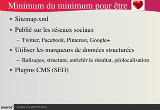 nAcademy  Le 2 juillet 2015 Neuros ­ 
Minimum du minimum pour être 
● Sitemap.xml
● Publié sur les réseaux sociaux
– Twitter, Facebook, Pinterest, Google+
● Utiliser les marqueurs de données structurées
– Balisages, structure, enrichir le résultat, géolocalisation
● Plugins CMS (SEO)
 
