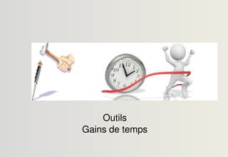 Outils
Gains de temps
 