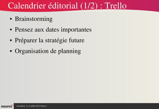 nAcademy  Le 2 juillet 2015 Neuros ­ 
Calendrier éditorial (1/2) : Trello
● Brainstorming
● Pensez aux dates importantes
● Préparer la stratégie future
● Organisation de planning
 