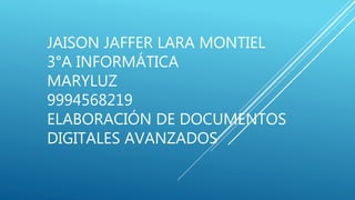 JAISON JAFFER LARA MONTIEL
3°A INFORMÁTICA
MARYLUZ
9994568219
ELABORACIÓN DE DOCUMENTOS
DIGITALES AVANZADOS
 