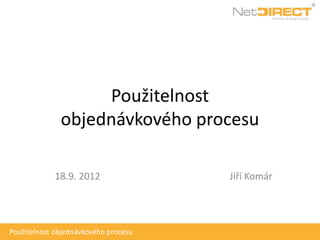 Použitelnost
              objednávkového procesu

            18.9. 2012                Jiří Komár




Použitelnost objednávkového procesu
 
