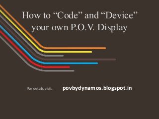 How to “Code” and “Device”
your own P.O.V. Display
For details visit: povbydynamos.blogspot.in
 