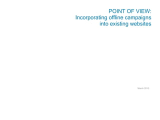 POINT OF VIEW:
Incorporating offline campaigns
          into existing websites




                          March 2010
 