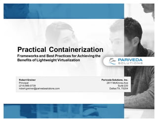 Practical Containerization
Frameworks and Best Practices for Achieving the
Benefits of Lightweight Virtualization
Robert Greiner
Principal
(214) 986-0739
robert.greiner@parivedasolutions.com
Pariveda Solutions, Inc.
2811 McKinney Ave
Suite 220
Dallas TX, 75204
 