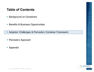 12 © Pariveda Solutions. Confidential & Proprietary.
Table of Contents
§ Background on Containers
§ Benefits & Business Opportunities
§ Adoption Challenges & Pariveda’s Container Framework
§ Pariveda’s Approach
§ Appendix
 
