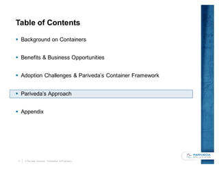 17 © Pariveda Solutions. Confidential & Proprietary.
Table of Contents
§ Background on Containers
§ Benefits & Business Opportunities
§ Adoption Challenges & Pariveda’s Container Framework
§ Pariveda’s Approach
§ Appendix
 