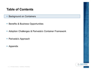 2 © Pariveda Solutions. Confidential & Proprietary.
Table of Contents
§ Background on Containers
§ Benefits & Business Opportunities
§ Adoption Challenges & Pariveda’s Container Framework
§ Pariveda’s Approach
§ Appendix
 