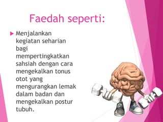 Faedah seperti:
 Menjalankan
kegiatan seharian
bagi
mempertingkatkan
sahsiah dengan cara
mengekalkan tonus
otot yang
mengurangkan lemak
dalam badan dan
mengekalkan postur
tubuh.
 
