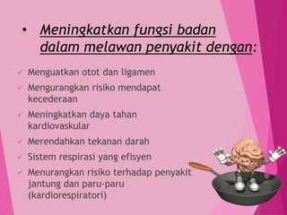 • Meningkatkan fungsi badan
dalam melawan penyakit dengan:
 Menguatkan otot dan ligamen
 Mengurangkan risiko mendapat
kecederaan
 Meningkatkan daya tahan
kardiovaskular
 Merendahkan tekanan darah
 Sistem respirasi yang efisyen
 Menurangkan risiko terhadap penyakit
jantung dan paru-paru
(kardiorespiratori)
 