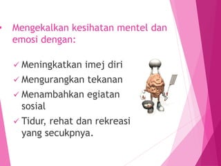 • Mengekalkan kesihatan mentel dan
emosi dengan:
 Meningkatkan imej diri
 Mengurangkan tekanan
 Menambahkan egiatan
sosial
 Tidur, rehat dan rekreasi
yang secukpnya.
 