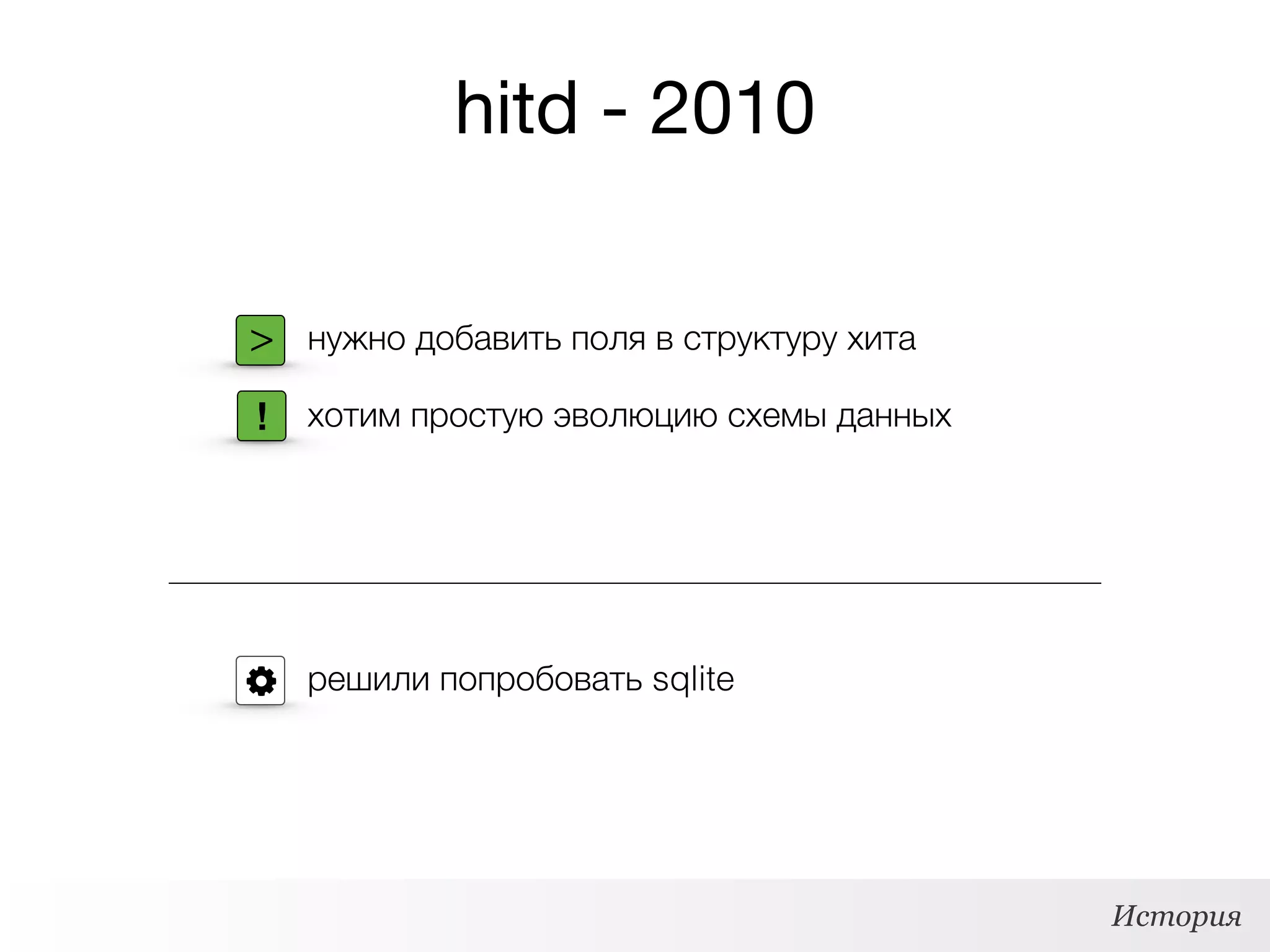 hitd - 2010
> нужно добавить поля в структуру хита
хотим простую эволюцию схемы данных!
решили попробовать sqlite
История
 