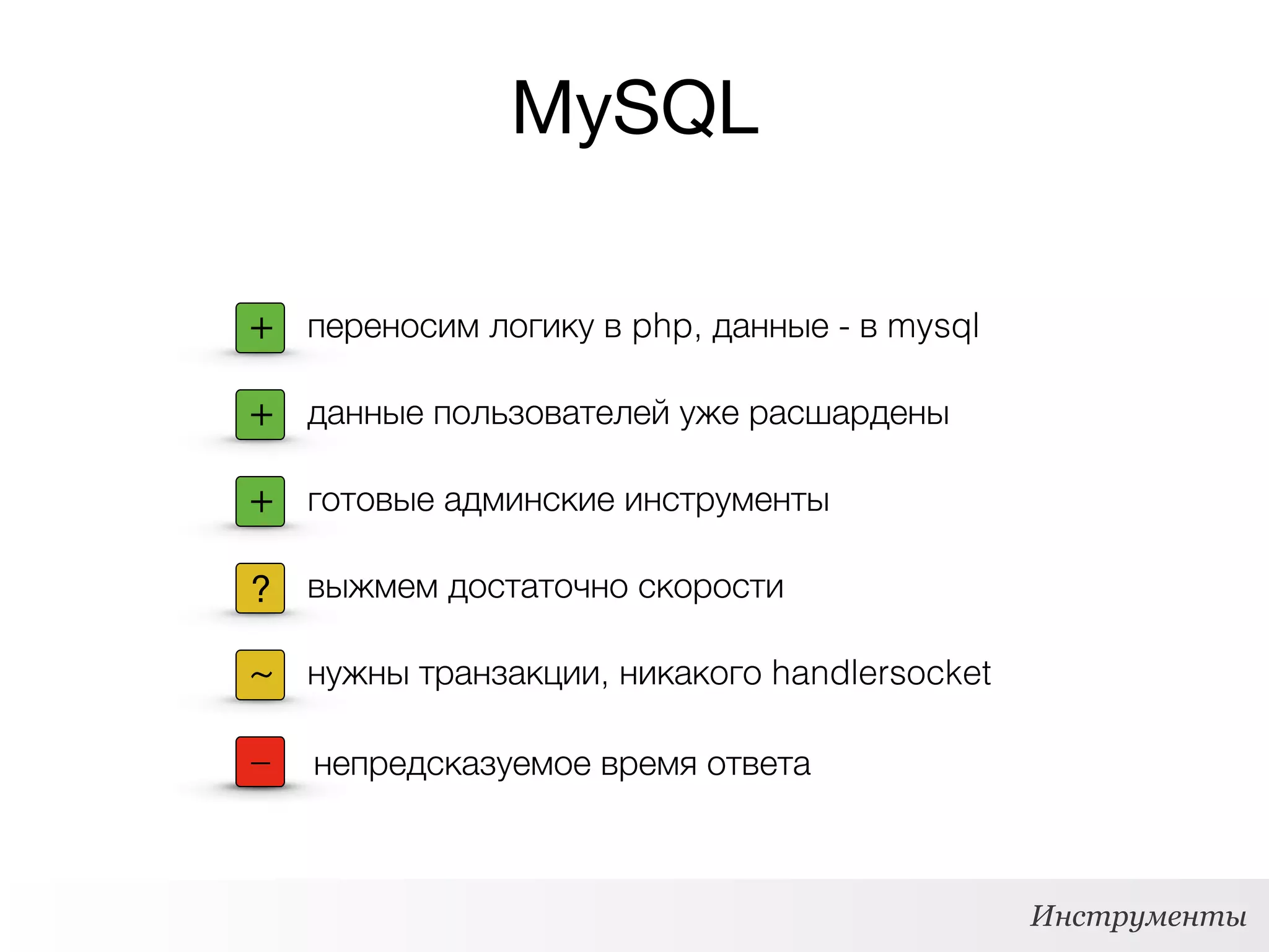 MySQL
Инструменты
+ переносим логику в php, данные - в mysql
+ данные пользователей уже расшардены
выжмем достаточно скорости
+ готовые админские инструменты
~ нужны транзакции, никакого handlersocket
- непредсказуемое время ответа–
?
 
