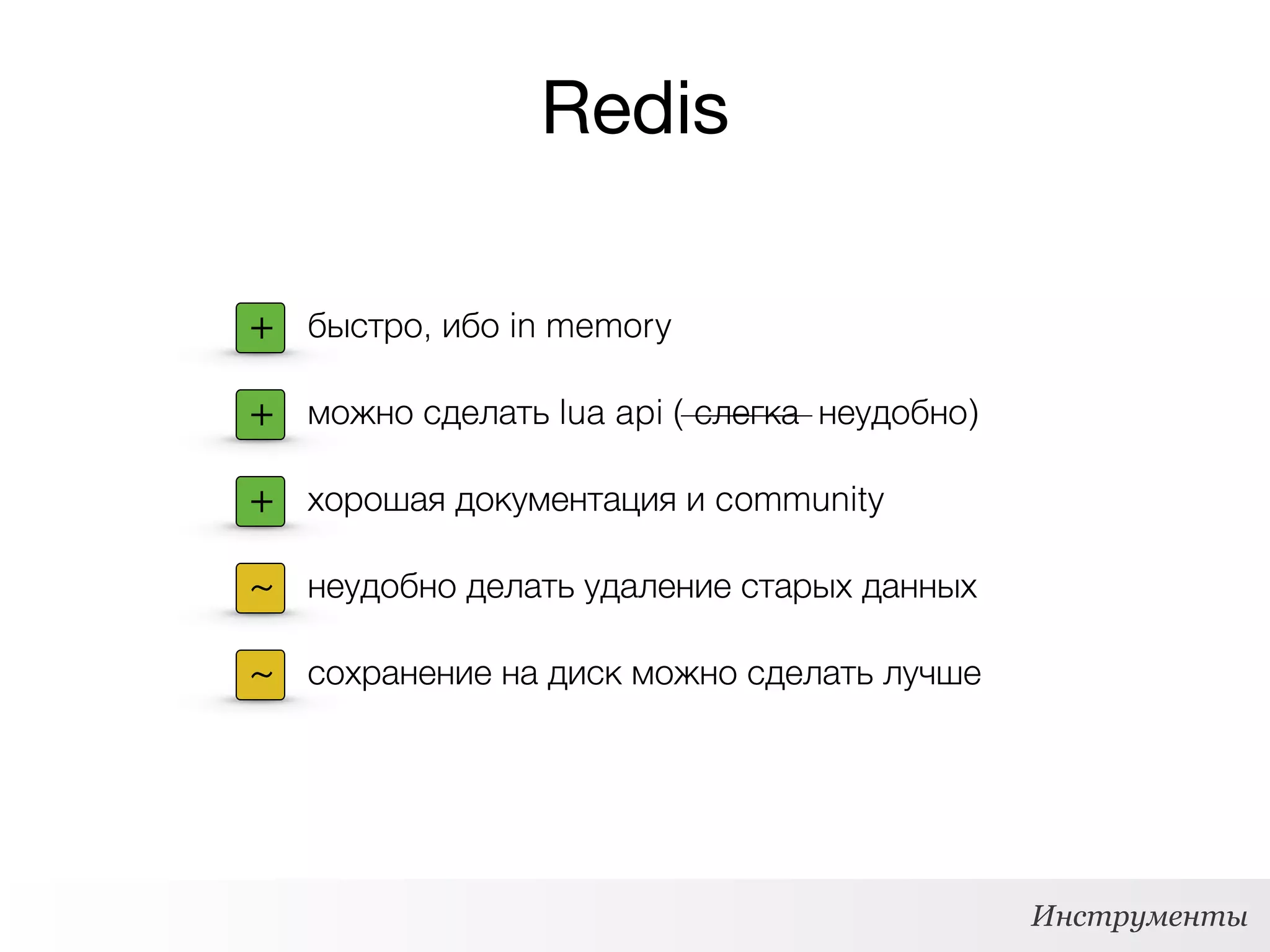 Redis
Инструменты
+ быстро, ибо in memory
+ можно сделать lua api ( слегка неудобно)
~ неудобно делать удаление старых данных
~ сохранение на диск можно сделать лучше
+ хорошая документация и community
 