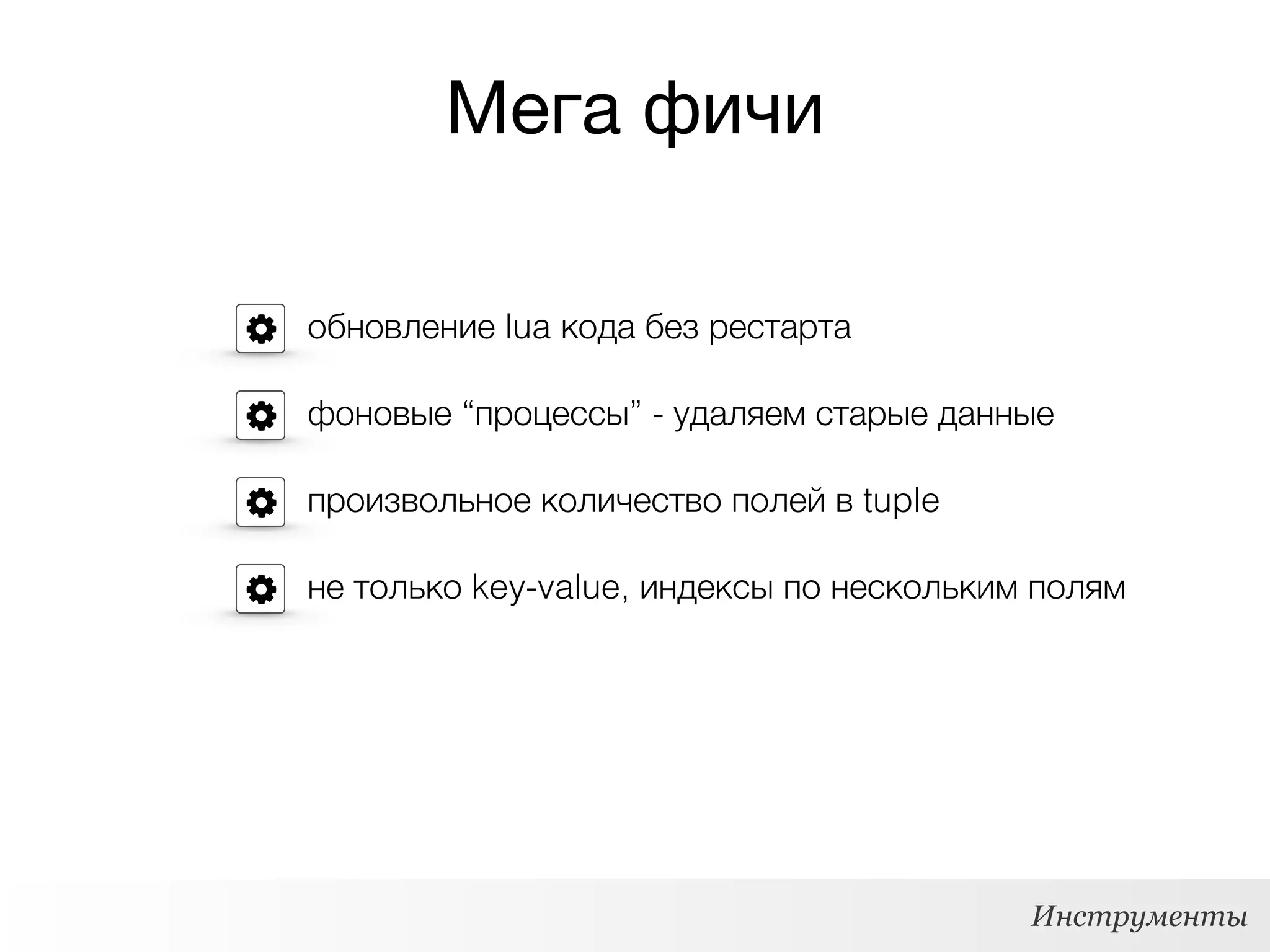 Мега фичи
Инструменты
обновление lua кода без рестарта
фоновые “процессы” - удаляем старые данные
произвольное количество полей в tuple
не только key-value, индексы по нескольким полям
 