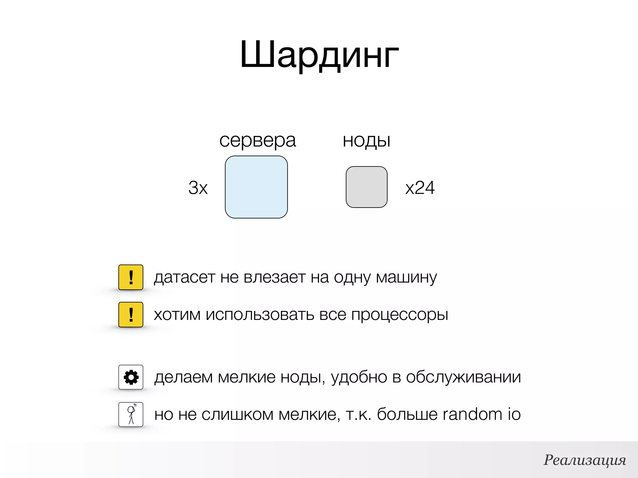 Шардинг
сервера
3x
ноды
x24
Реализация
! хотим использовать все процессоры
делаем мелкие ноды, удобно в обслуживании
! датасет не влезает на одну машину
но не слишком мелкие, т.к. больше random io
 